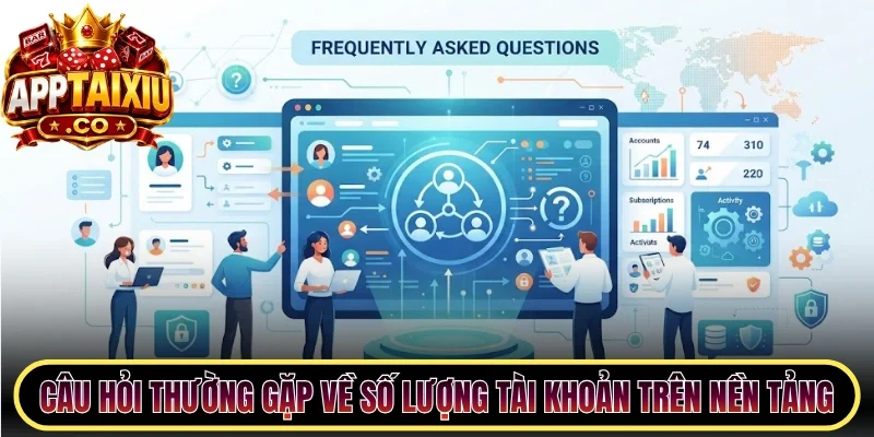 Câu hỏi thường gặp về số lượng tài khoản trên nền tảng