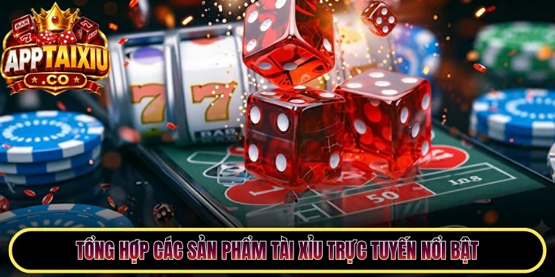 Tổng hợp các sản phẩm Tài Xỉu trực tuyến nổi bật